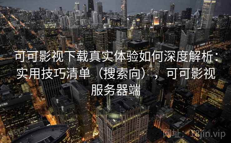 可可影视下载真实体验如何深度解析：实用技巧清单（搜索向），可可影视服务器端