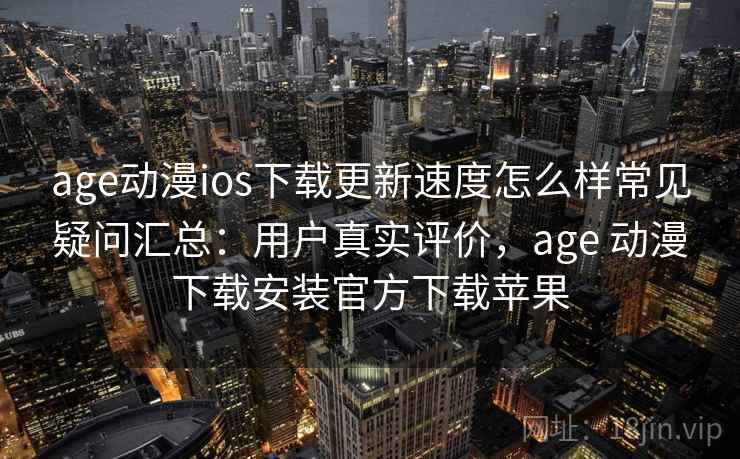 age动漫ios下载更新速度怎么样常见疑问汇总：用户真实评价，age 动漫下载安装官方下载苹果