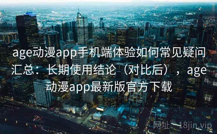 age动漫app手机端体验如何常见疑问汇总:长期使用结论(对比后),age动漫app最新版官方下载 age动漫app手机端体验如何常见疑问汇总:长期使用结论(对比后),age动漫app最新版官方下载