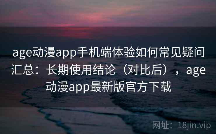 age动漫app手机端体验如何常见疑问汇总:长期使用结论(对比后),age动漫app最新版官方下载 age动漫app手机端体验如何常见疑问汇总:长期使用结论(对比后),age动漫app最新版官方下载