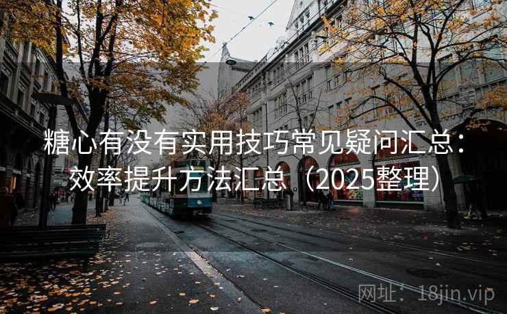糖心有没有实用技巧常见疑问汇总：效率提升方法汇总（2025整理）
