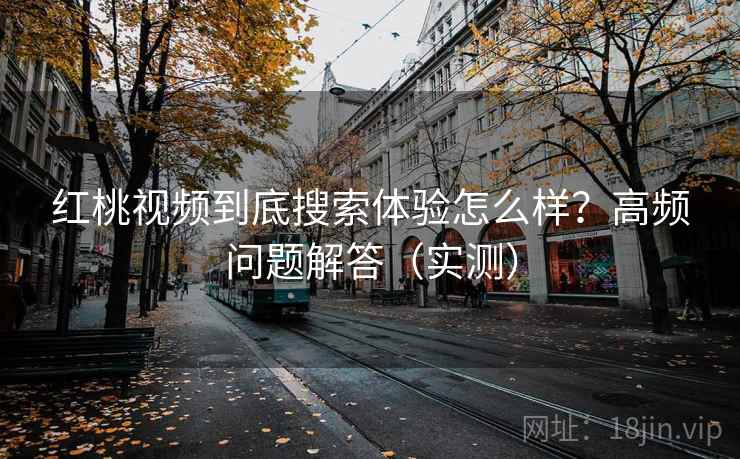 红桃视频到底搜索体验怎么样？高频问题解答（实测）