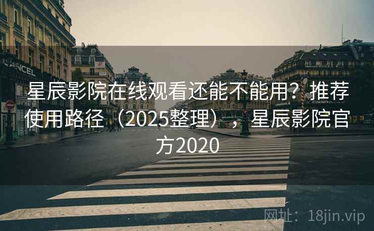 星辰影院在线观看还能不能用？推荐使用路径（2025整理），星辰影院官方2020