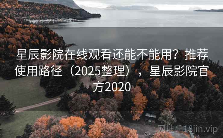 星辰影院在线观看还能不能用？推荐使用路径（2025整理），星辰影院官方2020