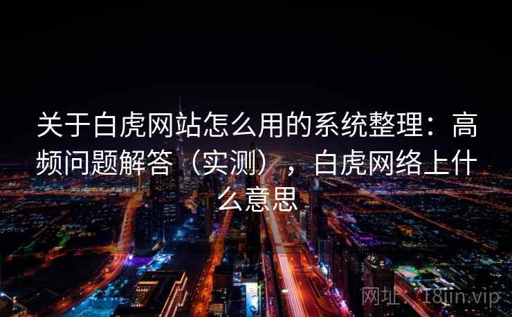 关于白虎网站怎么用的系统整理：高频问题解答（实测），白虎网络上什么意思