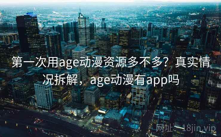 第一次用age动漫资源多不多？真实情况拆解，age动漫有app吗