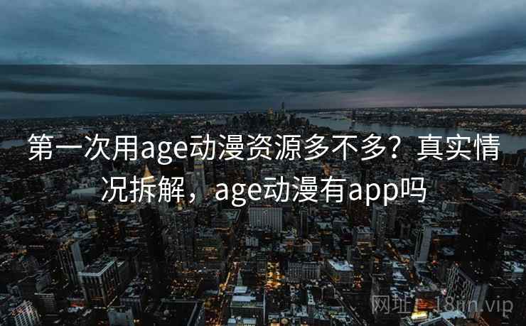 第一次用age动漫资源多不多？真实情况拆解，age动漫有app吗