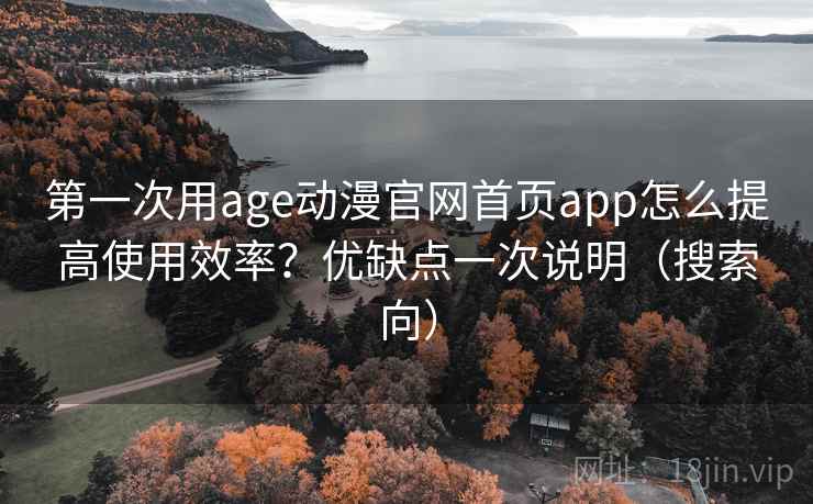 第一次用age动漫官网首页app怎么提高使用效率？优缺点一次说明（搜索向）