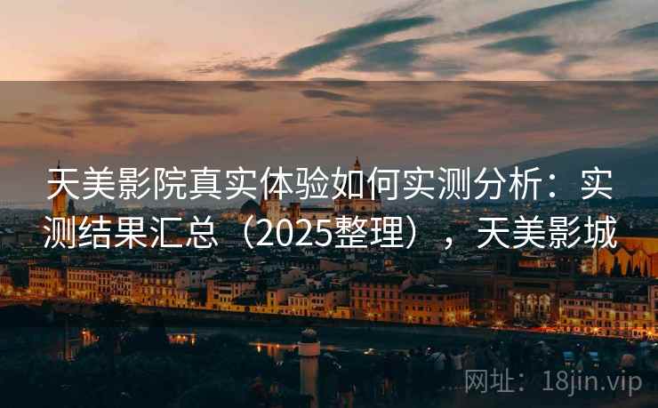 天美影院真实体验如何实测分析：实测结果汇总（2025整理），天美影城