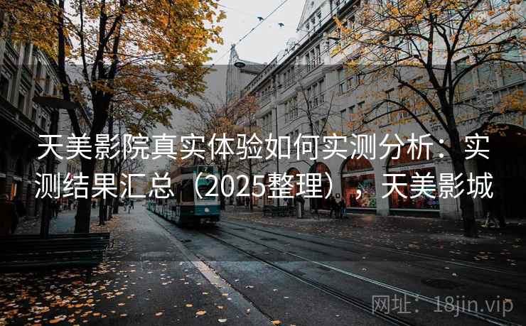天美影院真实体验如何实测分析：实测结果汇总（2025整理），天美影城