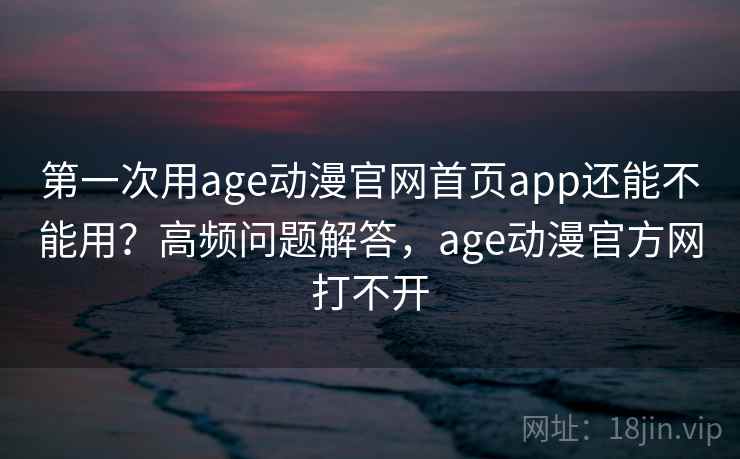 第一次用age动漫官网首页app还能不能用？高频问题解答，age动漫官方网打不开