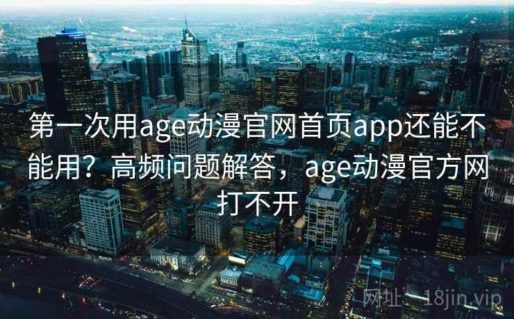 第一次用age动漫官网首页app还能不能用？高频问题解答，age动漫官方网打不开