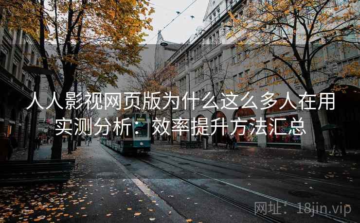 人人影视网页版为什么这么多人在用实测分析：效率提升方法汇总