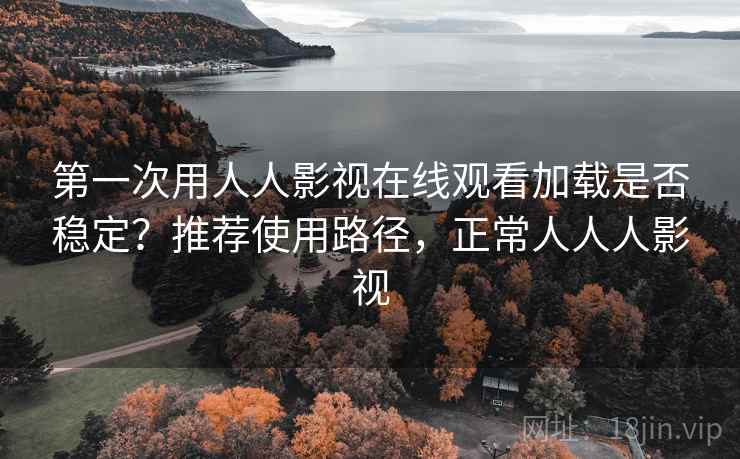 第一次用人人影视在线观看加载是否稳定？推荐使用路径，正常人人人影视