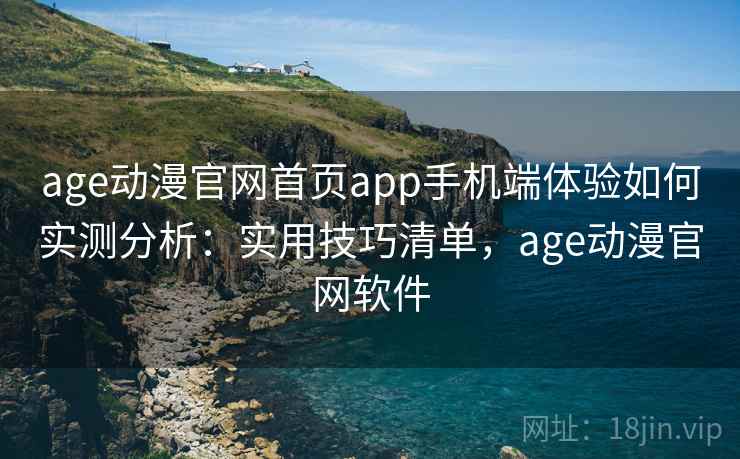 age动漫官网首页app手机端体验如何实测分析：实用技巧清单，age动漫官网软件