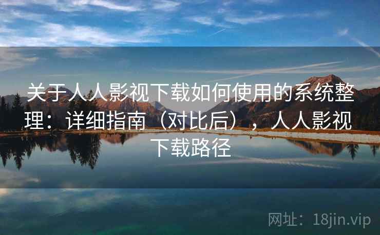 关于人人影视下载如何使用的系统整理：详细指南（对比后），人人影视 下载路径