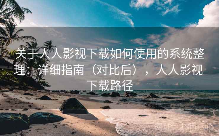 关于人人影视下载如何使用的系统整理：详细指南（对比后），人人影视 下载路径