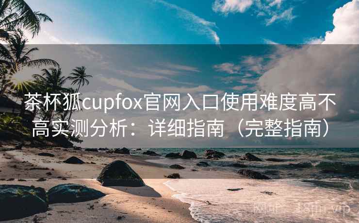 茶杯狐cupfox官网入口使用难度高不高实测分析：详细指南（完整指南）