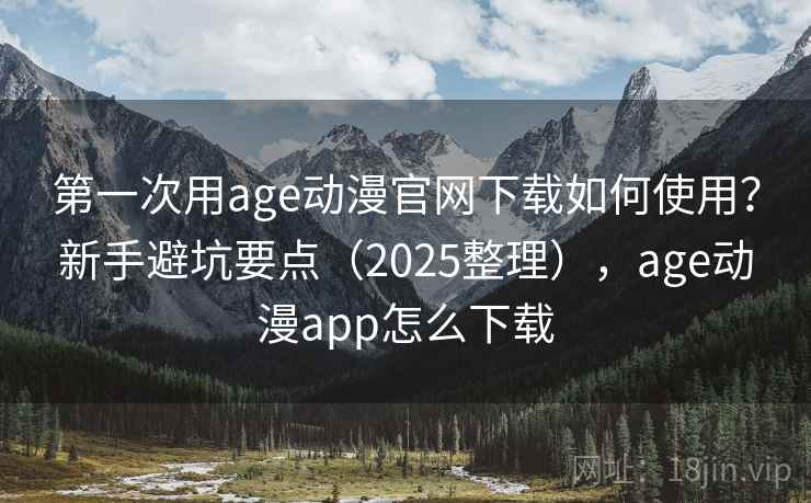 第一次用age动漫官网下载如何使用？新手避坑要点（2025整理），age动漫app怎么下载