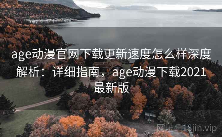 age动漫官网下载更新速度怎么样深度解析:详细指南,age动漫下载2021最新版 age动漫官网下载更新速度怎么样深度解析:详细指南,age动漫下载2021最新版