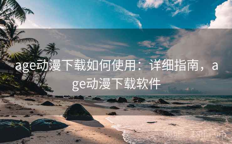 age动漫下载如何使用：详细指南，age动漫下载软件