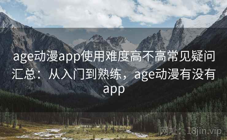 age动漫app使用难度高不高常见疑问汇总：从入门到熟练，age动漫有没有app