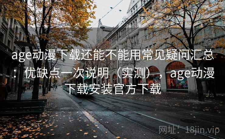 age动漫下载还能不能用常见疑问汇总：优缺点一次说明（实测），age动漫下载安装官方下载