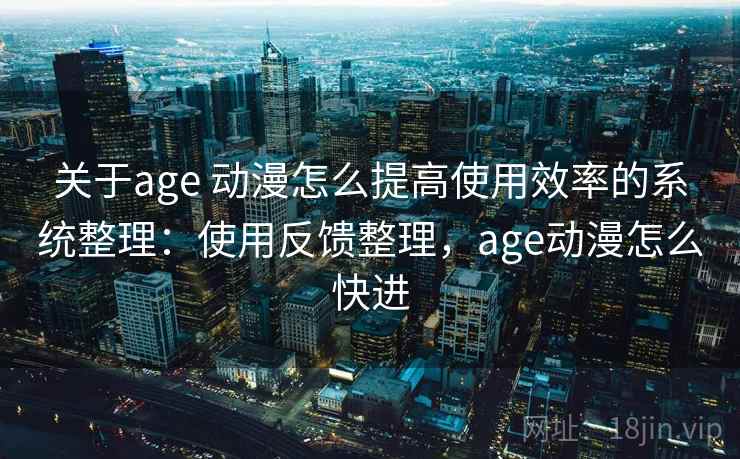 关于age 动漫怎么提高使用效率的系统整理：使用反馈整理，age动漫怎么快进