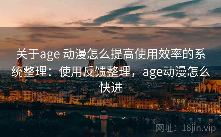 关于age 动漫怎么提高使用效率的系统整理:使用反馈整理,age动漫怎么快进 关于age 动漫怎么提高使用效率的系统整理:使用反馈整理,age动漫怎么快进