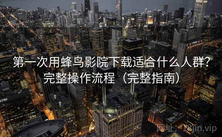 第一次用蜂鸟影院下载适合什么人群？完整操作流程（完整指南）