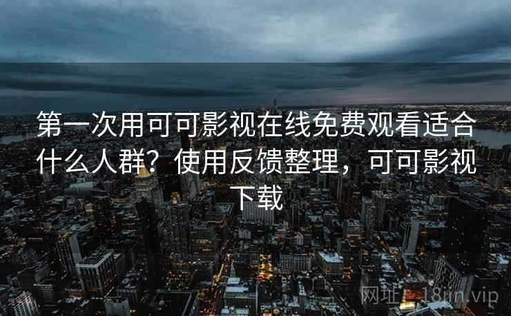 第一次用可可影视在线免费观看适合什么人群？使用反馈整理，可可影视下载