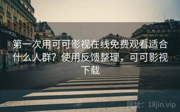 第一次用可可影视在线免费观看适合什么人群?使用反馈整理,可可影视下载 第一次用可可影视在线免费观看适合什么人群?使用反馈整理,可可影视下载