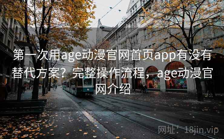 第一次用age动漫官网首页app有没有替代方案？完整操作流程，age动漫官网介绍
