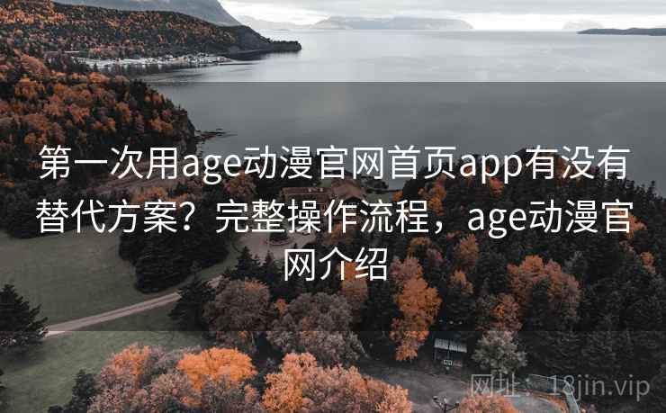 第一次用age动漫官网首页app有没有替代方案?完整操作流程,age动漫官网介绍 第一次用age动漫官网首页app有没有替代方案?完整操作流程,age动漫官网介绍