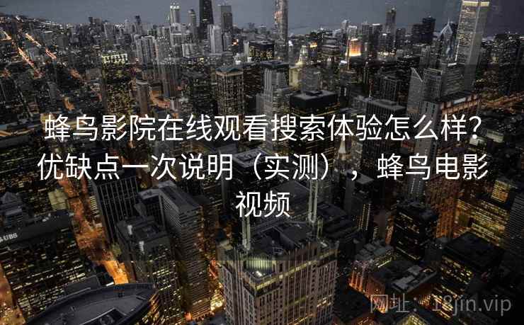 蜂鸟影院在线观看搜索体验怎么样？优缺点一次说明（实测），蜂鸟电影视频