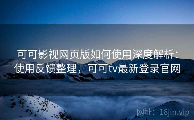 可可影视网页版如何使用深度解析：使用反馈整理，可可tv最新登录官网