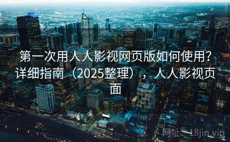 第一次用人人影视网页版如何使用？详细指南（2025整理），人人影视页面