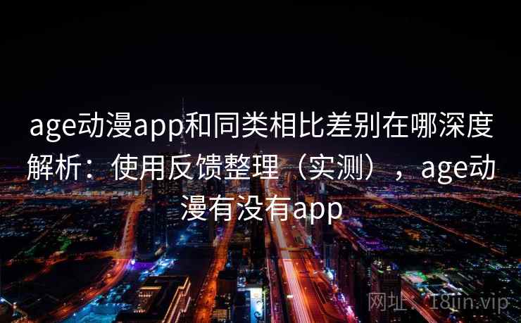age动漫app和同类相比差别在哪深度解析：使用反馈整理（实测），age动漫有没有app