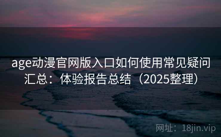 age动漫官网版入口如何使用常见疑问汇总：体验报告总结（2025整理）