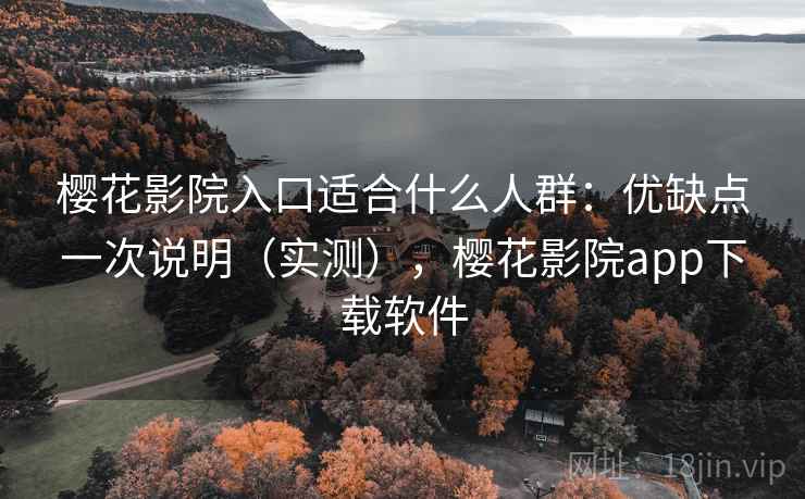 樱花影院入口适合什么人群：优缺点一次说明（实测），樱花影院app下载软件