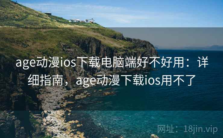 age动漫ios下载电脑端好不好用：详细指南，age动漫下载ios用不了