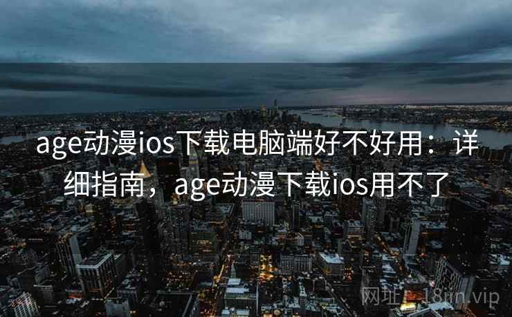 age动漫ios下载电脑端好不好用:详细指南,age动漫下载ios用不了 age动漫ios下载电脑端好不好用:详细指南,age动漫下载ios用不了