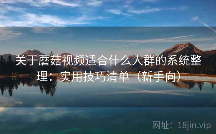 关于蘑菇视频适合什么人群的系统整理：实用技巧清单（新手向）