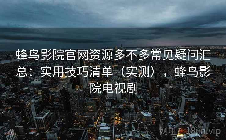 蜂鸟影院官网资源多不多常见疑问汇总：实用技巧清单（实测），蜂鸟影院电视剧