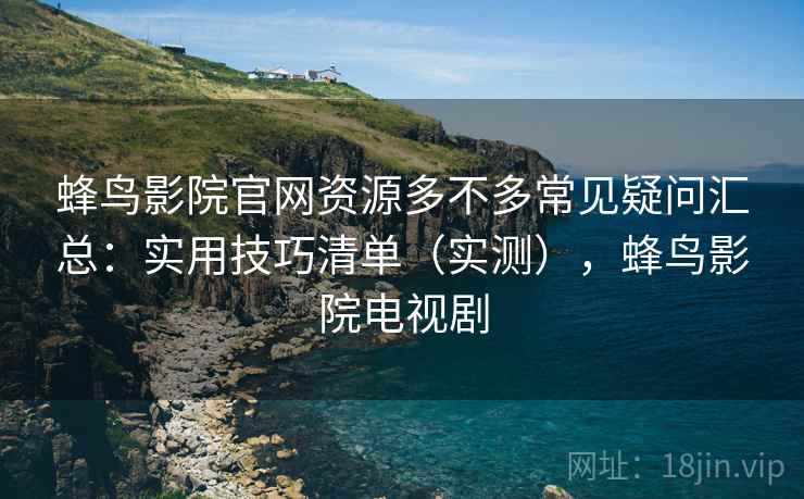蜂鸟影院官网资源多不多常见疑问汇总:实用技巧清单(实测),蜂鸟影院电视剧 蜂鸟影院官网资源多不多常见疑问汇总:实用技巧清单(实测),蜂鸟影院电视剧