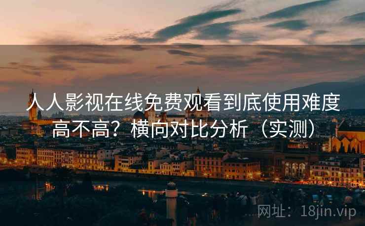 人人影视在线免费观看到底使用难度高不高？横向对比分析（实测）