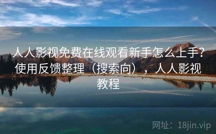 人人影视免费在线观看新手怎么上手？使用反馈整理（搜索向），人人影视教程