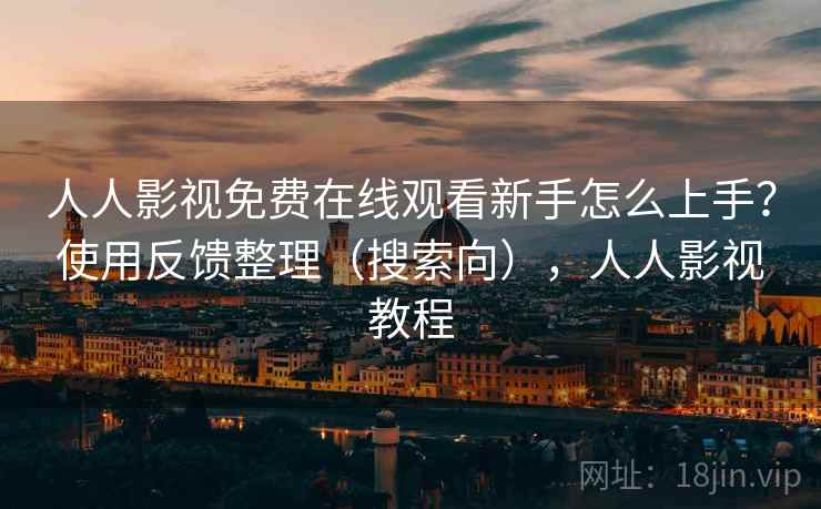 人人影视免费在线观看新手怎么上手？使用反馈整理（搜索向），人人影视教程