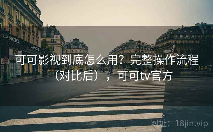 可可影视到底怎么用?完整操作流程(对比后),可可tv官方 可可影视到底怎么用?完整操作流程(对比后),可可tv官方