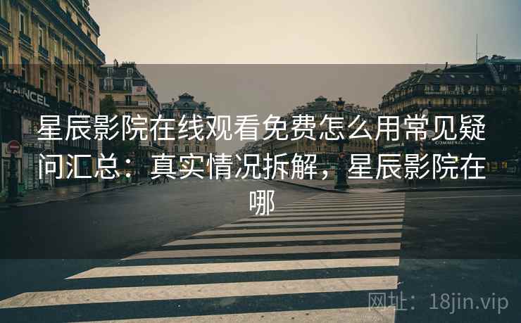 星辰影院在线观看免费怎么用常见疑问汇总：真实情况拆解，星辰影院在哪